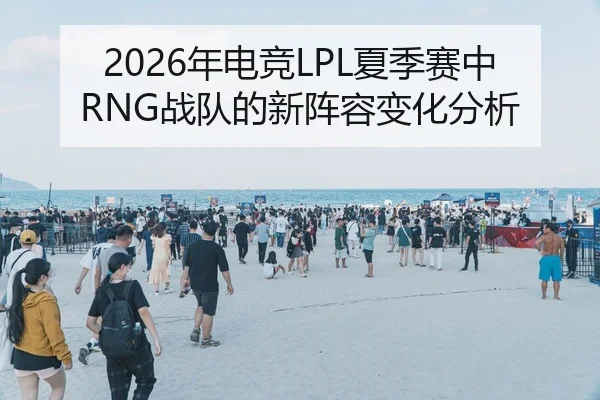 2026年电竞LPL夏季赛中RNG战队的新阵容变化分析