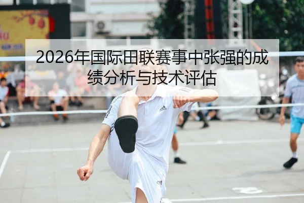 2026年国际田联赛事中张强的成绩分析与技术评估