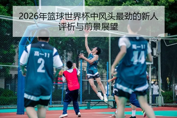2026年篮球世界杯中风头最劲的新人评析与前景展望