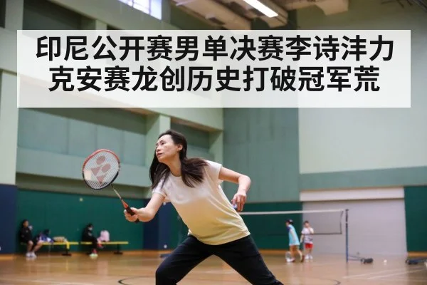 印尼公开赛男单决赛李诗沣力克安赛龙创历史打破冠军荒