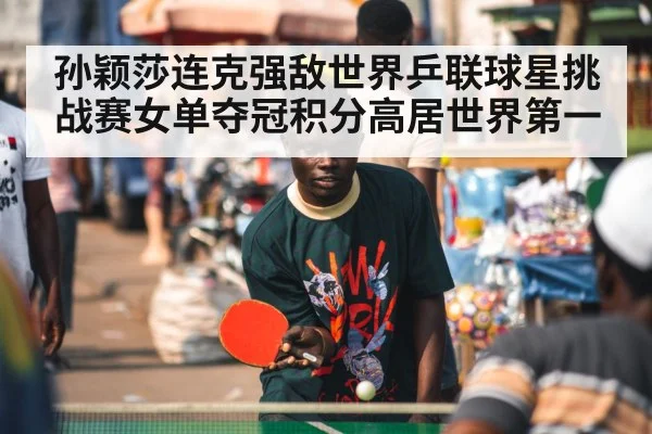 孙颖莎连克强敌世界乒联球星挑战赛女单夺冠积分高居世界第一