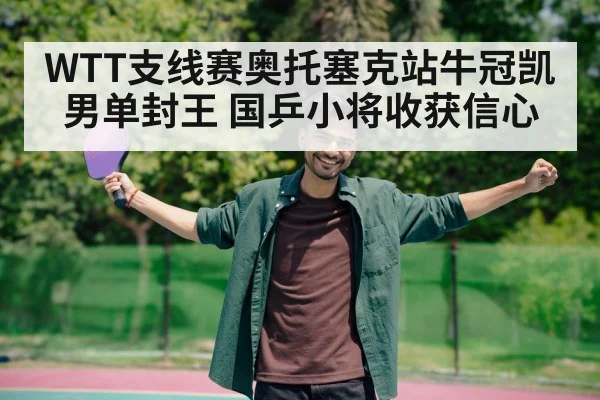 WTT支线赛奥托塞克站牛冠凯男单封王 国乒小将收获信心