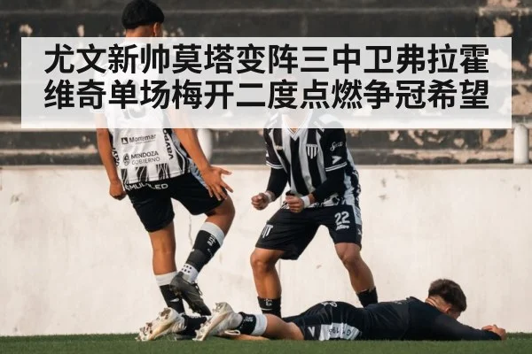 尤文新帅莫塔变阵三中卫弗拉霍维奇单场梅开二度点燃争冠希望