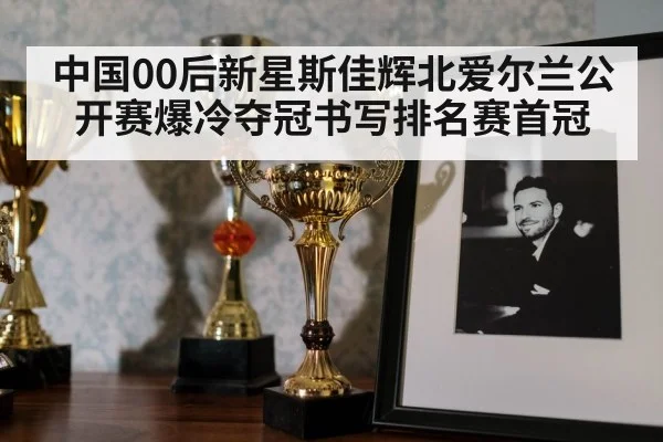 中国00后新星斯佳辉北爱尔兰公开赛爆冷夺冠书写排名赛首冠