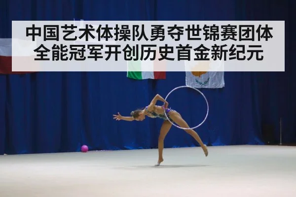 中国艺术体操队勇夺世锦赛团体全能冠军开创历史首金新纪元
